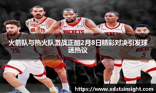 火箭队与热火队激战正酣2月8日精彩对决引发球迷热议